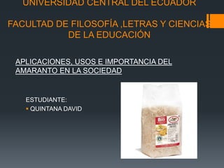 UNIVERSIDAD CENTRAL DEL ECUADOR
FACULTAD DE FILOSOFÍA ,LETRAS Y CIENCIAS
DE LA EDUCACIÓN
ESTUDIANTE:
 QUINTANA DAVID
APLICACIONES, USOS E IMPORTANCIA DEL
AMARANTO EN LA SOCIEDAD
 