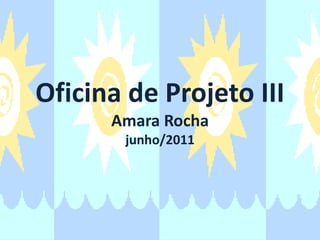 Oficina de Projeto IIIAmara Rochajunho/2011 