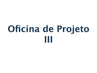 Oﬁcina de Projeto
       III
 