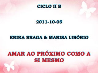 CICLO II B
2011-10-05
ERIKA BRAGA & MARISA LIBÓRIO
AMAR AO PRÓXIMO COMO A
SI MESMO
 