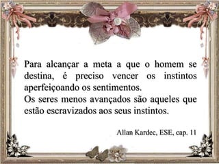 Para alcançar a meta a que o homem se
destina, é preciso vencer os instintos
aperfeiçoando os sentimentos.
Os seres menos avançados são aqueles que
estão escravizados aos seus instintos.
Allan Kardec, ESE, cap. 11
 