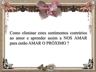 Como eliminar estes sentimentos contrários
ao amor e aprender assim a NOS AMAR
para então AMAR O PRÓXIMO ?
 
