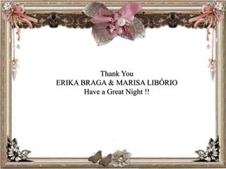 Thank You
ERIKA BRAGA & MARISA LIBÓRIO
Have a Great Night !!
 