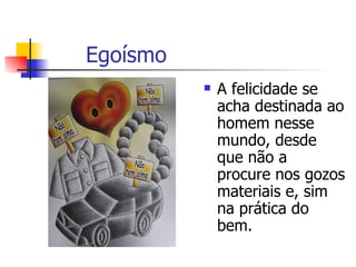 Egoísmo A felicidade se acha destinada ao homem nesse mundo, desde que não a procure nos gozos materiais e, sim na prática do bem. 