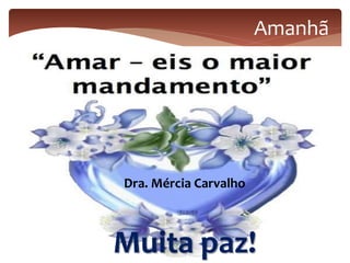 Dra. Mércia Carvalho
Amanhã
Muita paz!
 