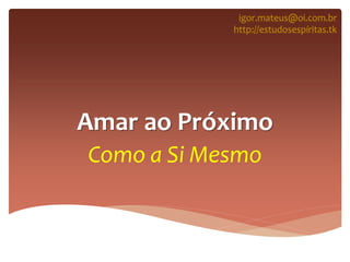 Amar ao Próximo
Como a Si Mesmo
igor.mateus@oi.com.br
http://estudosespíritas.tk
 