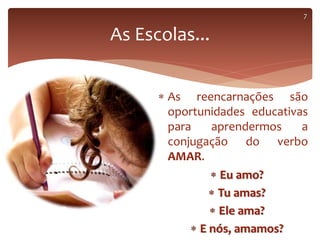 As reencarnações são
oportunidades educativas
para aprendermos a
conjugação do verbo
AMAR.
As Escolas...
 Eu amo?
 Tu amas?
 Ele ama?
 E nós, amamos?
7
 