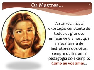 Amai-vos... Eis a
exortação constante de
todos os grandes
emissários divinos, que
na sua tarefa de
instrutores dos céus,
sempre utilizaram a
pedagogia do exemplo:
Como eu vos amei...
8
Os Mestres...
 