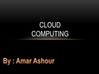 CLOUD COMPUTING By : Amar Ashour 