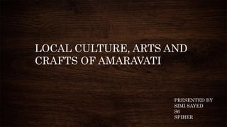 LOCAL CULTURE, ARTS AND
CRAFTS OF AMARAVATI
PRESENTED BY
SIMI SAYED
S6
SPIHER
 