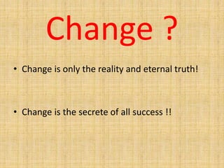 Change ?
• Change is only the reality and eternal truth!
• Change is the secrete of all success !!
 