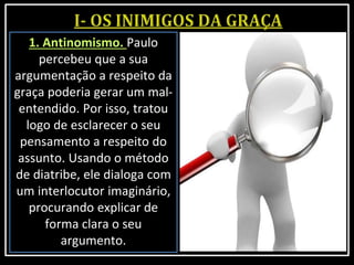 1. Antinomismo. Paulo
percebeu que a sua
argumentação a respeito da
graça poderia gerar um mal-
entendido. Por isso, tratou
logo de esclarecer o seu
pensamento a respeito do
assunto. Usando o método
de diatribe, ele dialoga com
um interlocutor imaginário,
procurando explicar de
forma clara o seu
argumento.
 