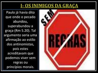 Paulo já havia dito
que onde o pecado
abundou,
superabundou a
graça (Rm 5.20). Tal
argumento seria uma
afirmação ao estilo
dos antinomistas,
pois estes
acreditavam que
podemos viver sem
regras ou
princípios morais.
 