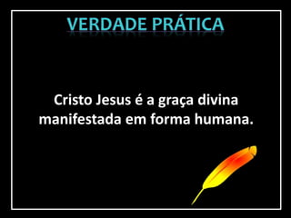 Cristo Jesus é a graça divina
manifestada em forma humana.
 