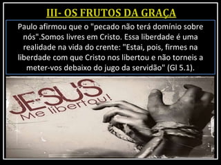 Paulo afirmou que o "pecado não terá domínio sobre
nós".Somos livres em Cristo. Essa liberdade é uma
realidade na vida do crente: "Estai, pois, firmes na
liberdade com que Cristo nos libertou e não torneis a
meter-vos debaixo do jugo da servidão" (Gl 5.1).
 