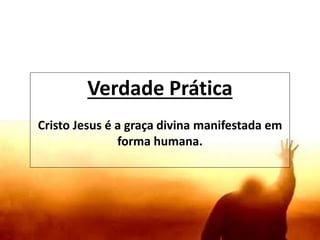Verdade Prática
Cristo Jesus é a graça divina manifestada em
forma humana.
 