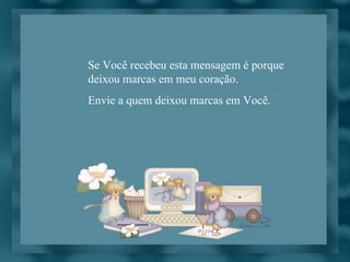 Se Você recebeu esta mensagem é porque deixou marcas em meu coração. Envie a quem deixou marcas em Você. 