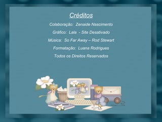 Créditos Colaboração:  Zenaide Nascimento Gráfico:  Lala  - Site Desativado Música:  So Far Away – Rod Stewart Formatação:  Luana Rodrigues Todos os Direitos Reservados 
