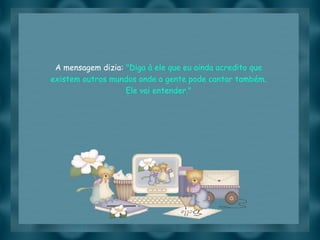 Slide feito por luannarj@uol.com.br
A mensagem dizia: "Diga à ele que eu ainda acredito que
existem outros mundos onde a gente pode cantar também.
Ele vai entender."
 