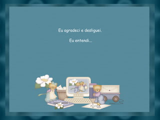 Slide feito por luannarj@uol.com.br
Eu agradeci e desliguei.
Eu entendi...
 