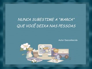 Slide feito por luannarj@uol.com.br
NUNCA SUBESTIME A "MARCA"
QUE VOCÊ DEIXA NAS PESSOAS
Autor Desconhecido
 