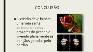 CONCLUSÃO
■ O cristão deve buscar
uma vida santa,
abandonando os
prazeres do pecado e
vivendo plenamente as
bençãos geradas pelo
perdão.
 