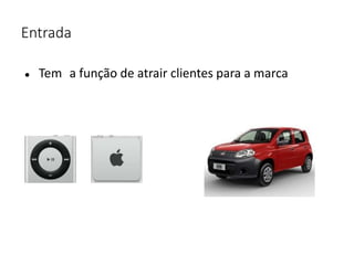 Entrada
● Tem a função de atrair clientes para a marca
 