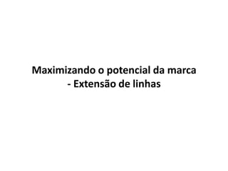 Maximizando o potencial da marca
- Extensão de linhas
 