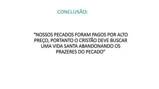 CONCLUSÃO:
“NOSSOS PECADOS FORAM PAGOS POR ALTO
PREÇO, PORTANTO O CRISTÃO DEVE BUSCAR
UMA VIDA SANTA ABANDONANDO OS
PRAZERES DO PECADO”
 