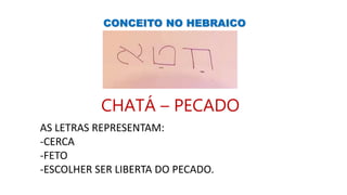 CONCEITO NO HEBRAICO
CHATÁ – PECADO
AS LETRAS REPRESENTAM:
-CERCA
-FETO
-ESCOLHER SER LIBERTA DO PECADO.
 