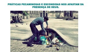 O ABANDONO DO
PECADO É PROVA DE
ARREPENDIMENTO
PRÁTICAS PECAMINOSAS E ESCONDIDAS NOS AFASTAM DA
PRESENÇA DE DEUS.
 