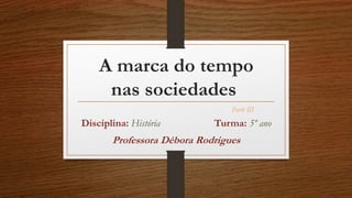 A marca do tempo
nas sociedades
Disciplina: História Turma: 5º ano
Professora Débora Rodrigues
Parte III
 