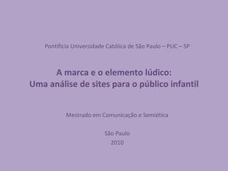 A marca e o elemento lúdico: Uma análise de sites para o público infantil Pontíficia Universidade Católica de São Paulo – PUC – SP Mestrado em Comunicação e Semiótica São Paulo 2010 