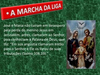 José e Maria não caíram em desespero
pela perda do menino Jesus em
Jerusalém, antes, clamaram ao Senhor,
pois conheciam a Palavra de Deus, que
diz: “Em sua angústia clamaram então
para o Senhor e Ele os livrou de suas
tribulações (Salmo 106,19) ” .
 