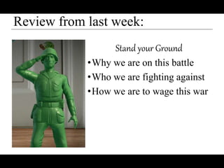 Review from last week:
Stand your Ground
•Why we are on this battle
•Who we are fighting against
•How we are to wage this war
 