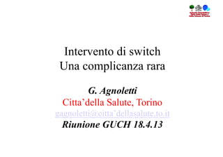 Intervento di switch
 Una complicanza rara

         G. Agnoletti
  Citta’della Salute, Torino
gagnoletti@citta’dellasalute.to.it
  Riunione GUCH 18.4.13
 