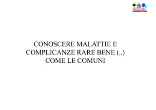 CONOSCERE MALATTIE E
COMPLICANZE RARE BENE (..)
    COME LE COMUNI
 