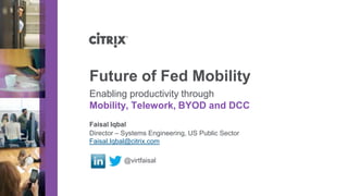 Director – Systems Engineering, US Public Sector
Faisal.Iqbal@citrix.com
@virtfaisal
Future of Fed Mobility
Enabling productivity through
Mobility, Telework, BYOD and DCC
Faisal Iqbal
 