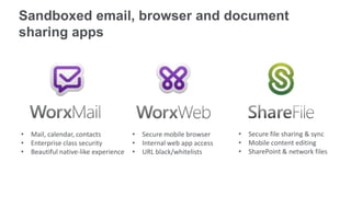 • Secure mobile browser
• Internal web app access
• URL black/whitelists
• Mail, calendar, contacts
• Enterprise class security
• Beautiful native-like experience
• Secure file sharing & sync
• Mobile content editing
• SharePoint & network files
Sandboxed email, browser and document
sharing apps
 