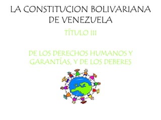 LA CONSTITUCION BOLIVARIANA
DE VENEZUELA
TÍTULO III
DE LOS DERECHOS HUMANOS Y
GARANTÍAS, Y DE LOS DEBERES
 
