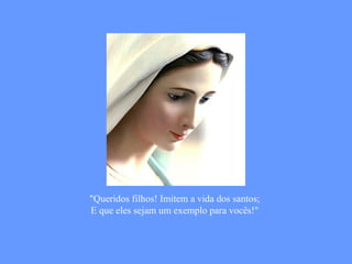 "Queridos filhos! Imitem a vida dos santos;
E que eles sejam um exemplo para vocês!"
 