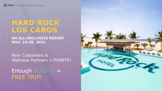 HARD ROCK
LOS CABOS
AN ALL-INCLUSIVE RESORT
NOV. 15-20, 2021
New Customers &
Wellness Partners = POINTS!
Enough POINTS =
FREE TRIP!
 