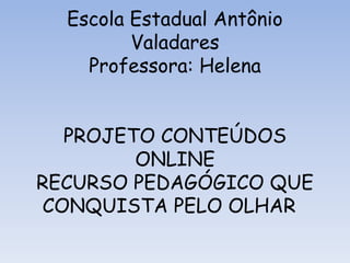 Escola Estadual Antônio
Valadares
Professora: Helena

PROJETO CONTEÚDOS
ONLINE
RECURSO PEDAGÓGICO QUE
CONQUISTA PELO OLHAR

 