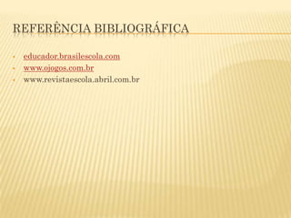 REFERÊNCIA BIBLIOGRÁFICA

   educador.brasilescola.com
   www.ojogos.com.br
   www.revistaescola.abril.com.br
 