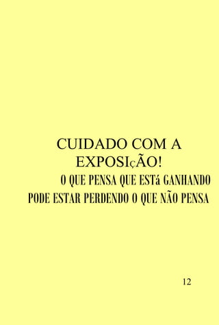 CUIDADO COM A
         EXPOSIÇÃO!
      O QUE PENSA QUE ESTá GANHANDO
PODE ESTAR PERDENDO O QUE NÃO PENSA




                             12
 