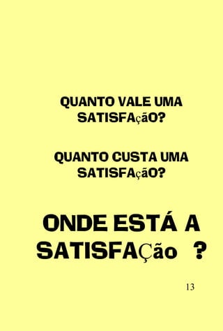 QUANTO VALE UMA
   SATISFAçãO?


 QUANTO CUSTA UMA
    SATISFAçãO?



ONDE ESTÁ A
SATISFAÇão ?
                   13
 