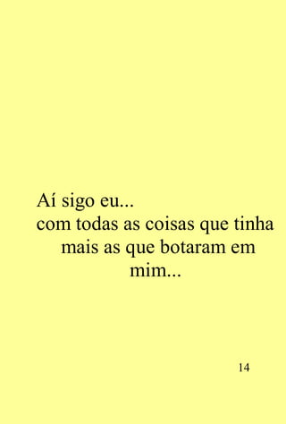 Aí sigo eu...
com todas as coisas que tinha
   mais as que botaram em
            mim...



                        14
 
