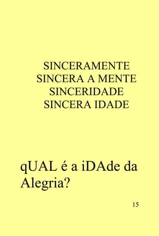 SINCERAMENTE
  SINCERA A MENTE
    SINCERIDADE
   SINCERA IDADE




qUAL é a iDAde da
Alegria?
                15
 