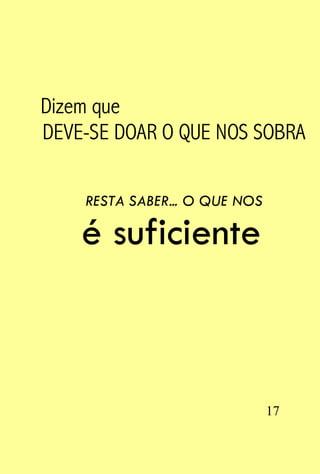 Dizem que
DEVE-SE DOAR O QUE NOS SOBRA

    RESTA SABER... O QUE NOS

    é suficiente



                               17
 