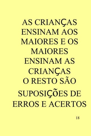 AS CRIANÇAS
  ENSINAM AOS
  MAIORES E OS
    MAIORES
   ENSINAM AS
    CRIANÇAS
  O RESTO SÃO
 SUPOSIÇõES DE
ERROS E ACERTOS
            18
 
